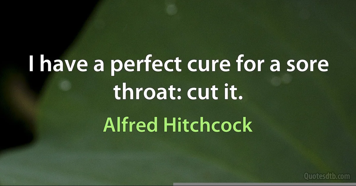 I have a perfect cure for a sore throat: cut it. (Alfred Hitchcock)