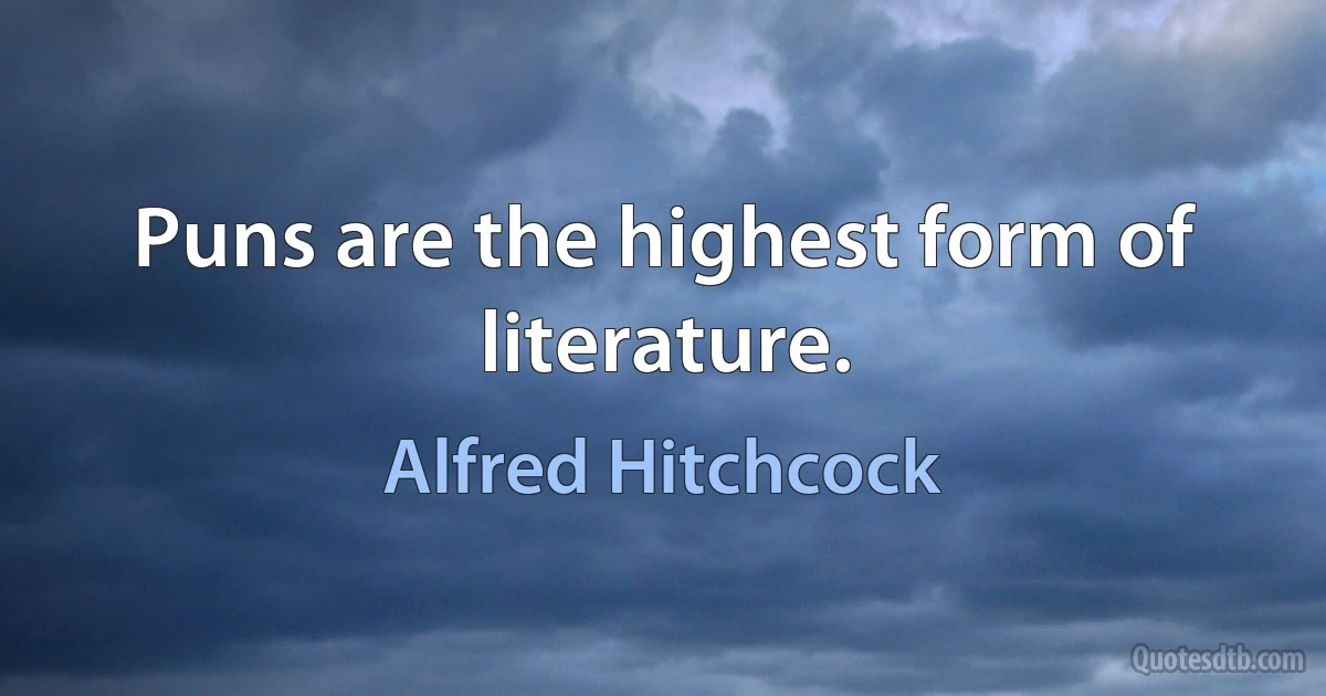 Puns are the highest form of literature. (Alfred Hitchcock)