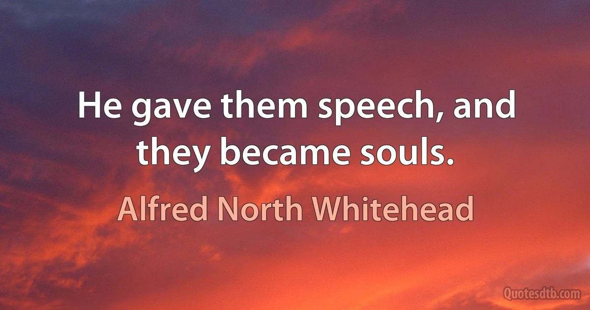 He gave them speech, and they became souls. (Alfred North Whitehead)