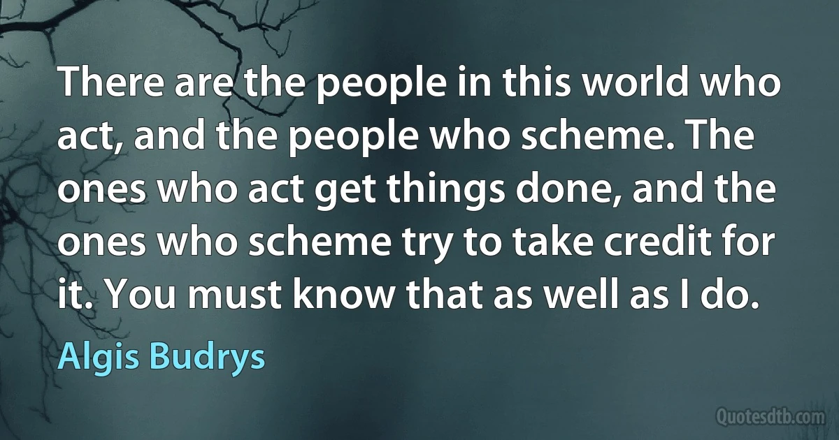 There are the people in this world who act, and the people who scheme. The ones who act get things done, and the ones who scheme try to take credit for it. You must know that as well as I do. (Algis Budrys)