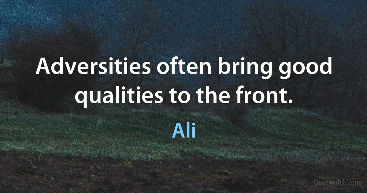 Adversities often bring good qualities to the front. (Ali)