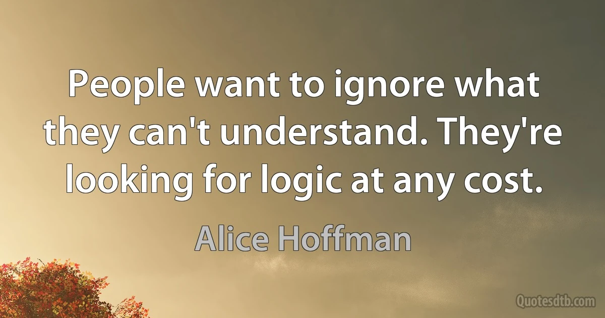 People want to ignore what they can't understand. They're looking for logic at any cost. (Alice Hoffman)