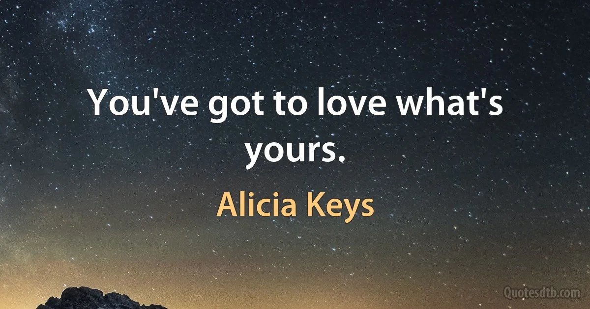 You've got to love what's yours. (Alicia Keys)