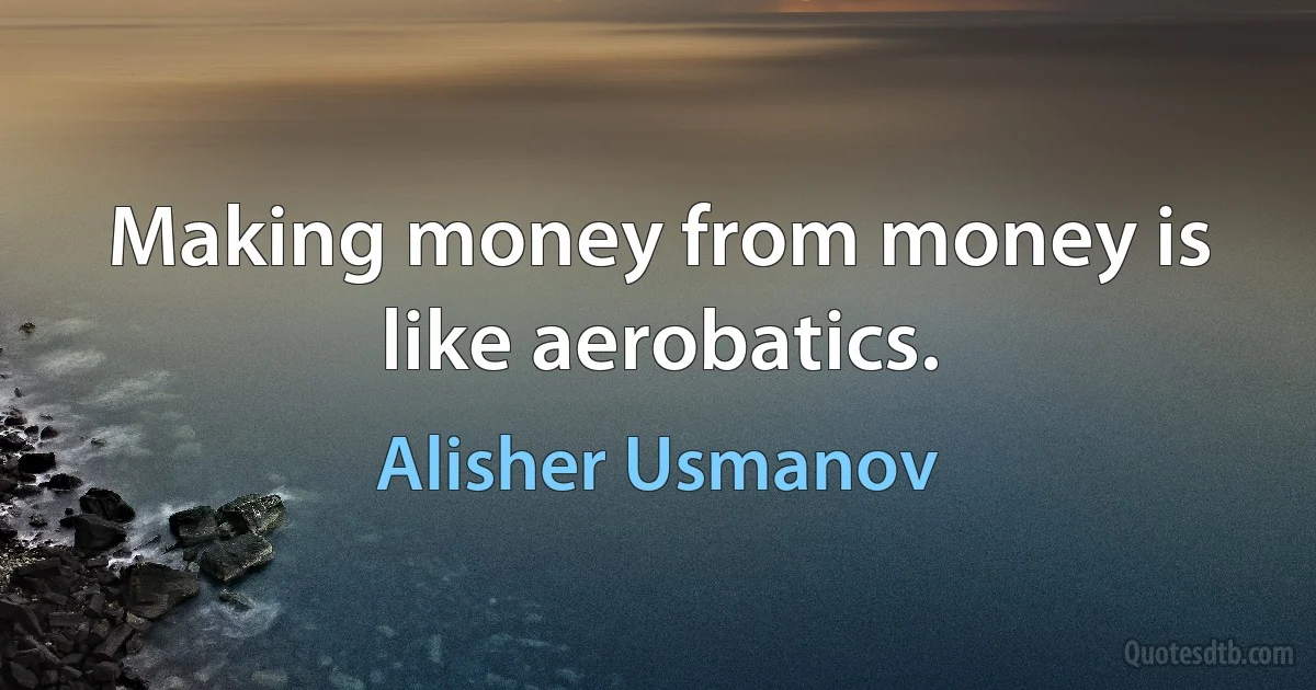 Making money from money is like aerobatics. (Alisher Usmanov)