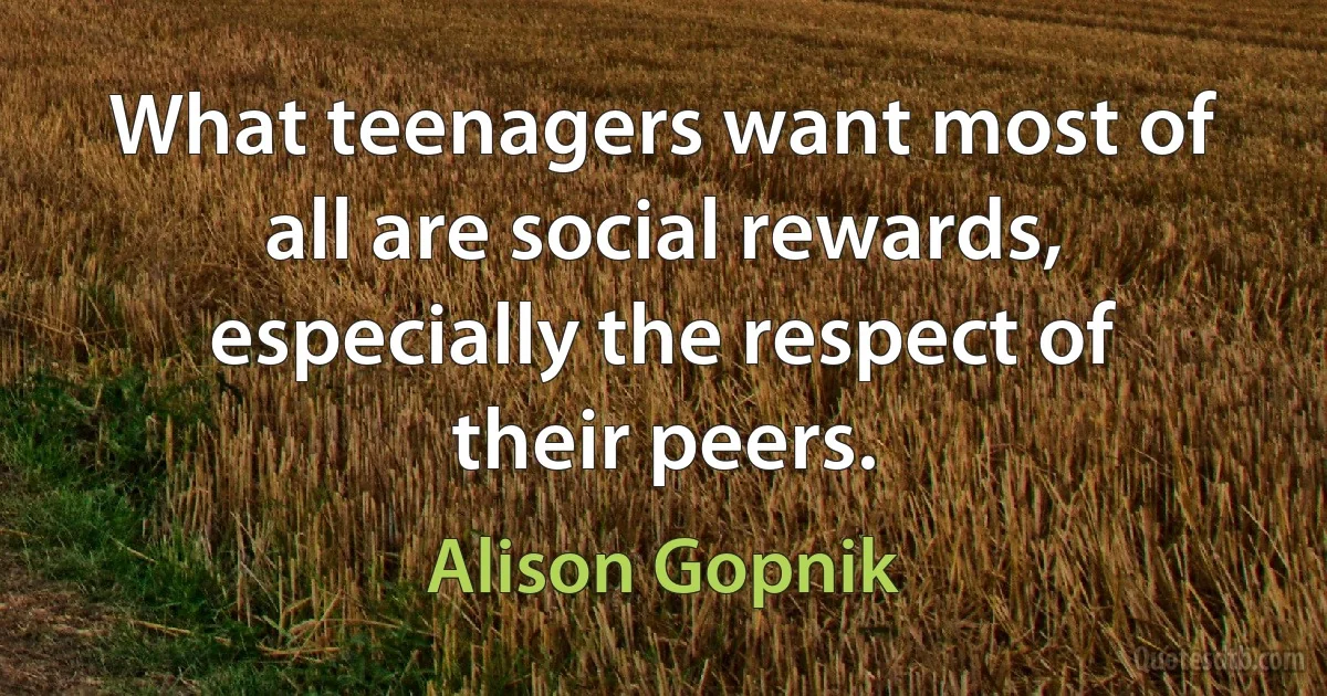 What teenagers want most of all are social rewards, especially the respect of their peers. (Alison Gopnik)