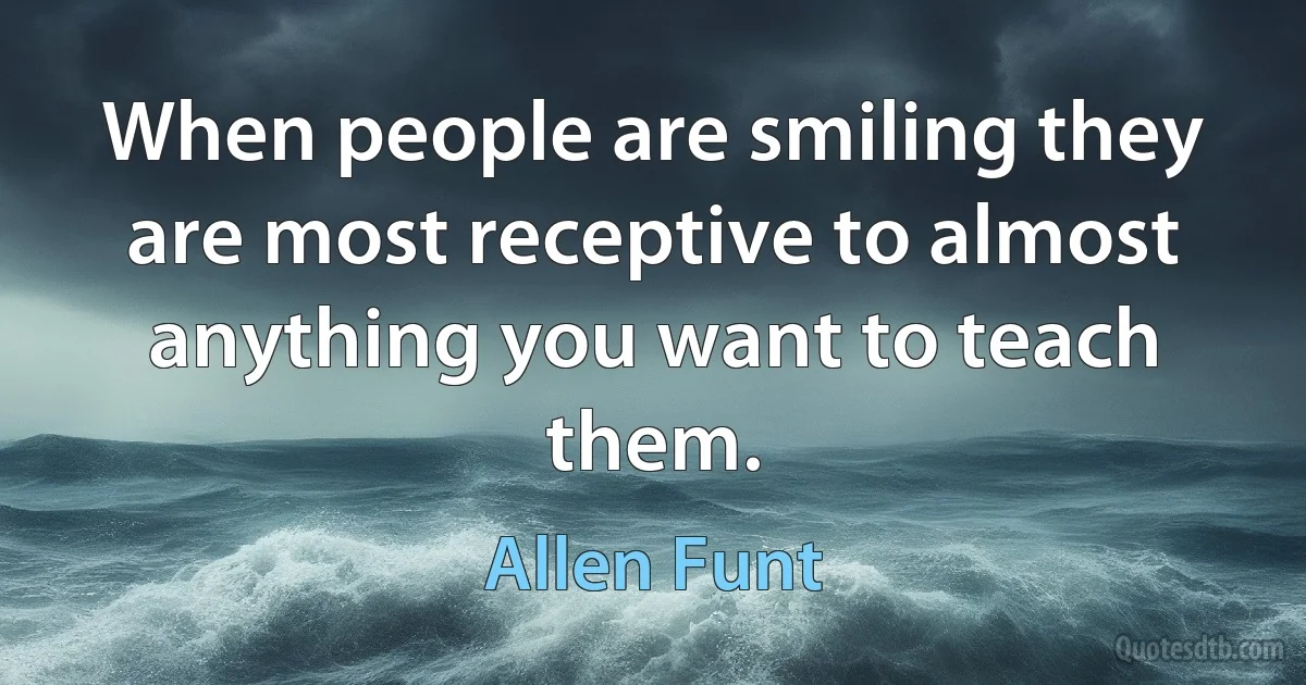 When people are smiling they are most receptive to almost anything you want to teach them. (Allen Funt)