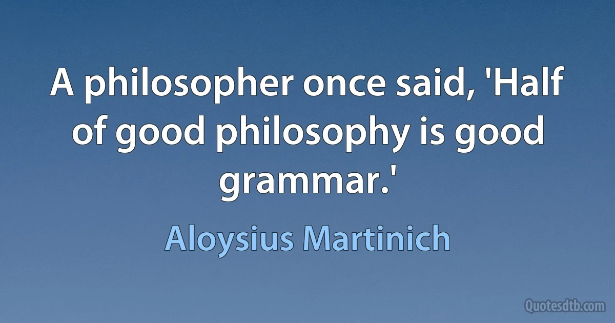 A philosopher once said, 'Half of good philosophy is good grammar.' (Aloysius Martinich)