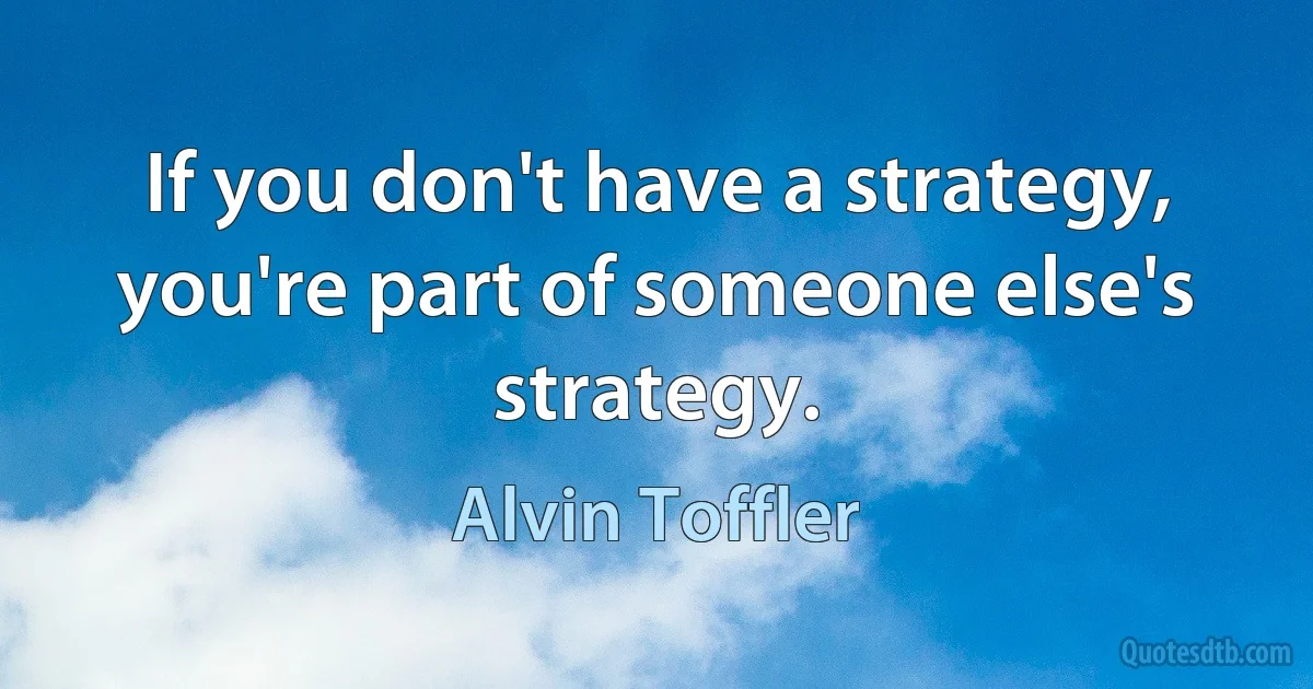 If you don't have a strategy, you're part of someone else's strategy. (Alvin Toffler)