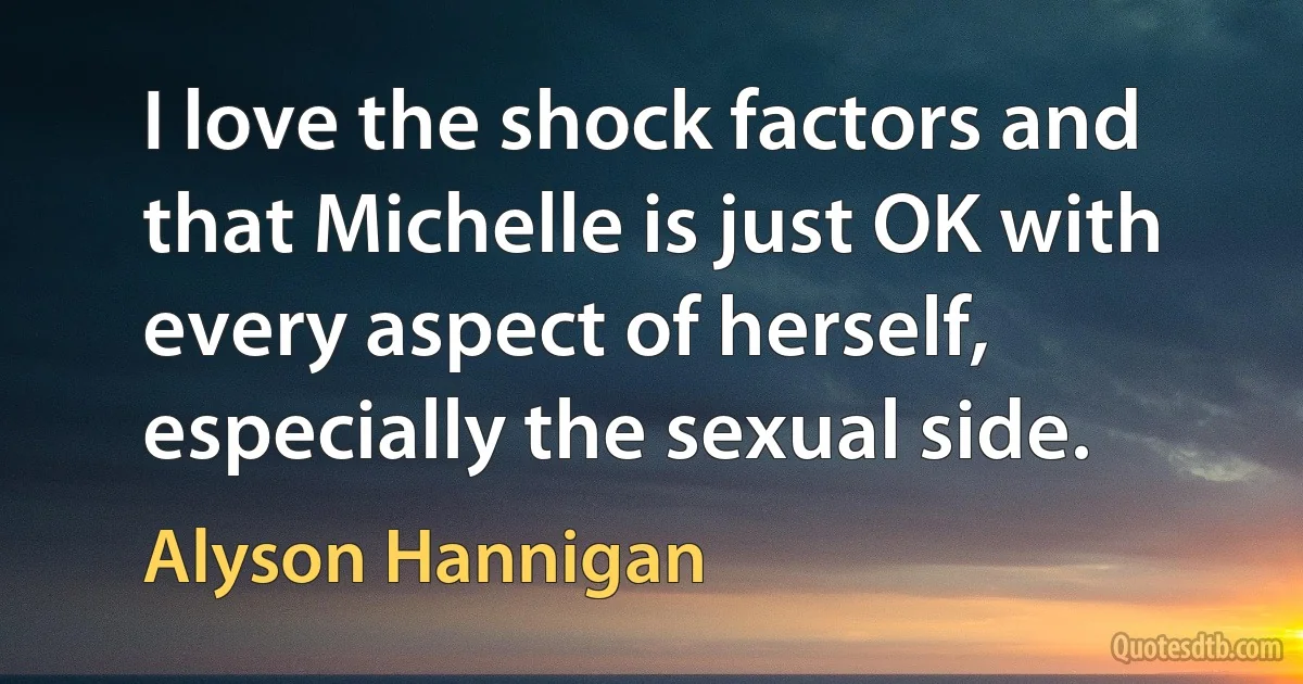 I love the shock factors and that Michelle is just OK with every aspect of herself, especially the sexual side. (Alyson Hannigan)