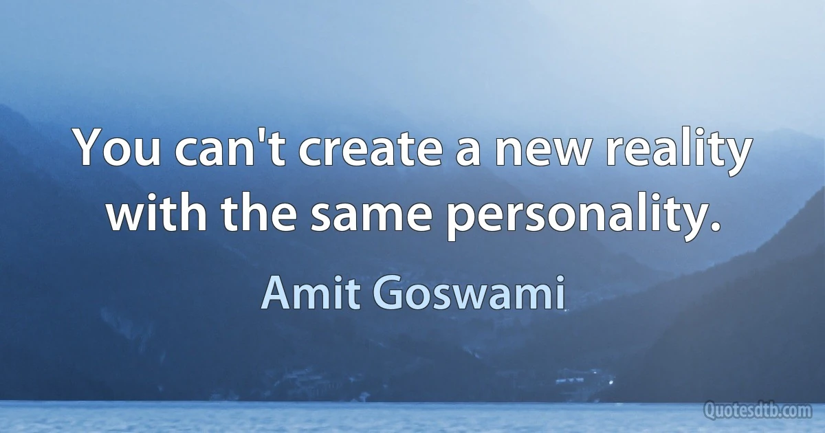 You can't create a new reality with the same personality. (Amit Goswami)