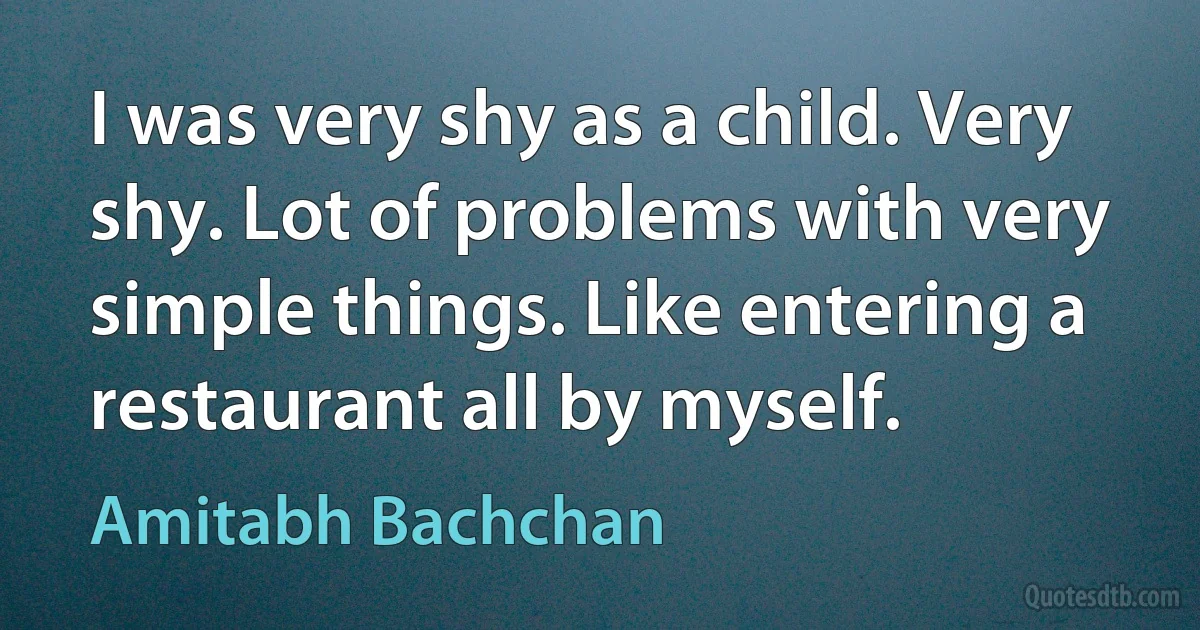 I was very shy as a child. Very shy. Lot of problems with very simple things. Like entering a restaurant all by myself. (Amitabh Bachchan)