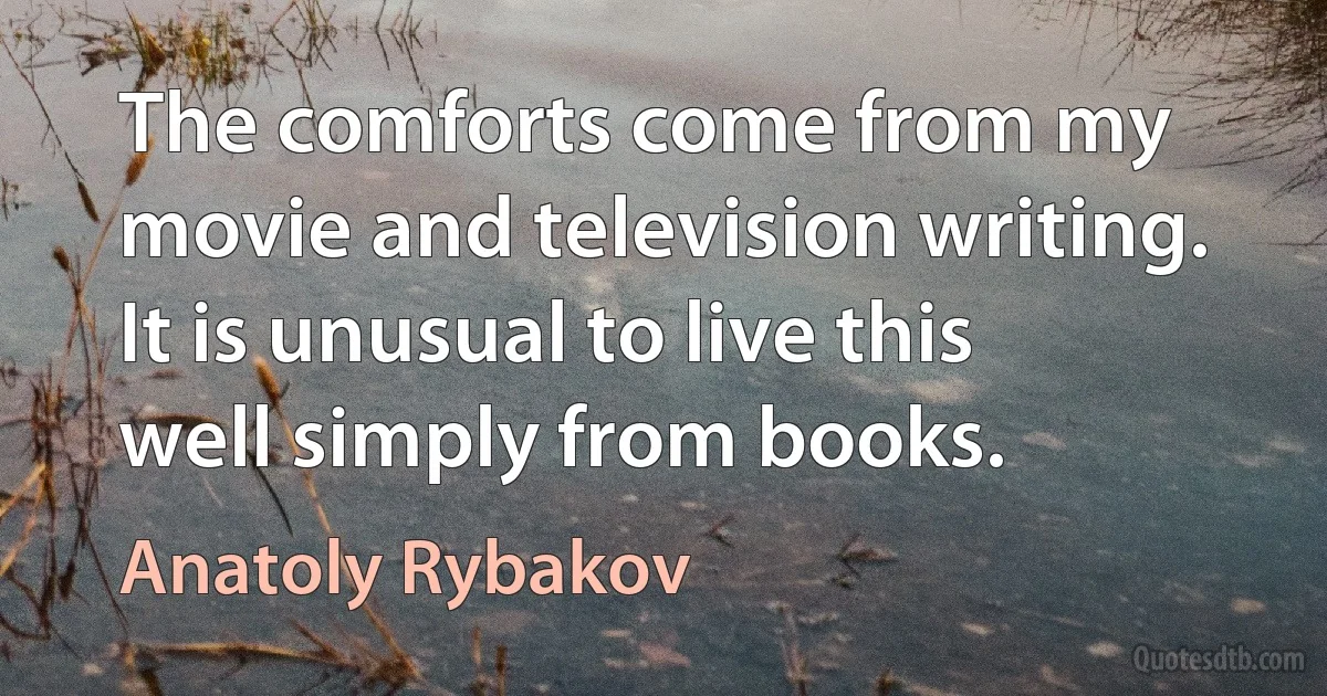 The comforts come from my movie and television writing. It is unusual to live this well simply from books. (Anatoly Rybakov)