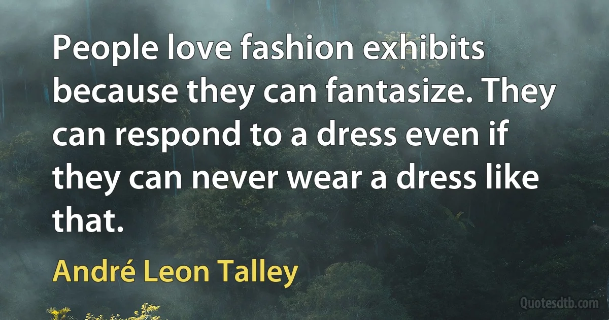 People love fashion exhibits because they can fantasize. They can respond to a dress even if they can never wear a dress like that. (André Leon Talley)