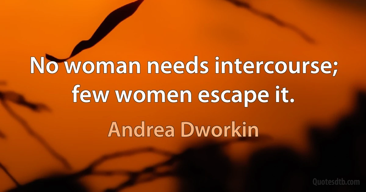 No woman needs intercourse; few women escape it. (Andrea Dworkin)