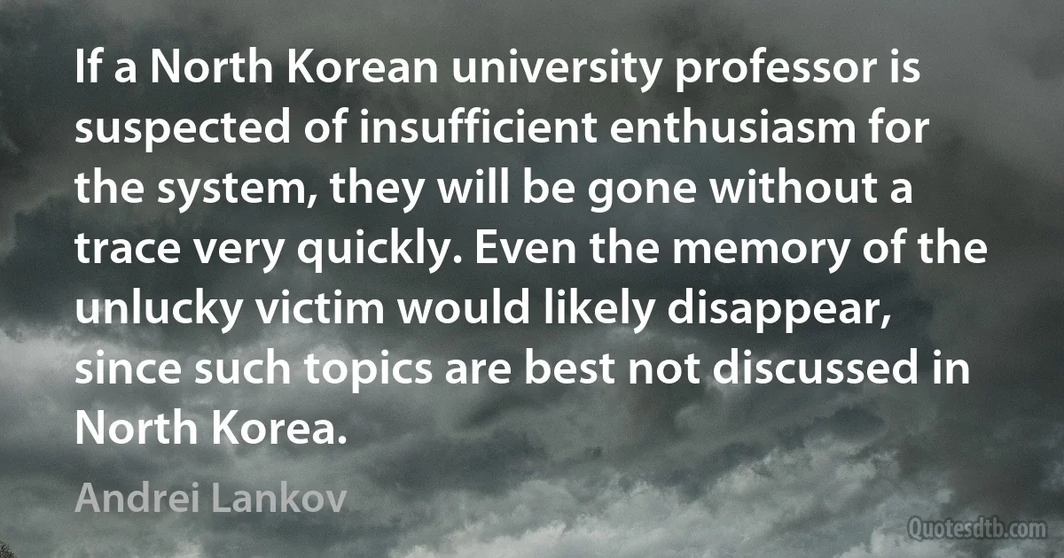 If a North Korean university professor is suspected of insufficient enthusiasm for the system, they will be gone without a trace very quickly. Even the memory of the unlucky victim would likely disappear, since such topics are best not discussed in North Korea. (Andrei Lankov)