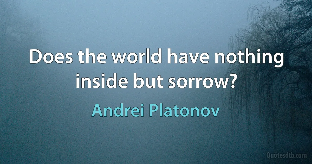 Does the world have nothing inside but sorrow? (Andrei Platonov)