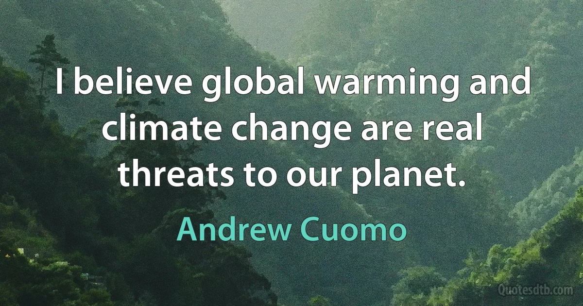 I believe global warming and climate change are real threats to our planet. (Andrew Cuomo)