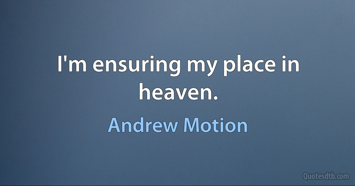 I'm ensuring my place in heaven. (Andrew Motion)