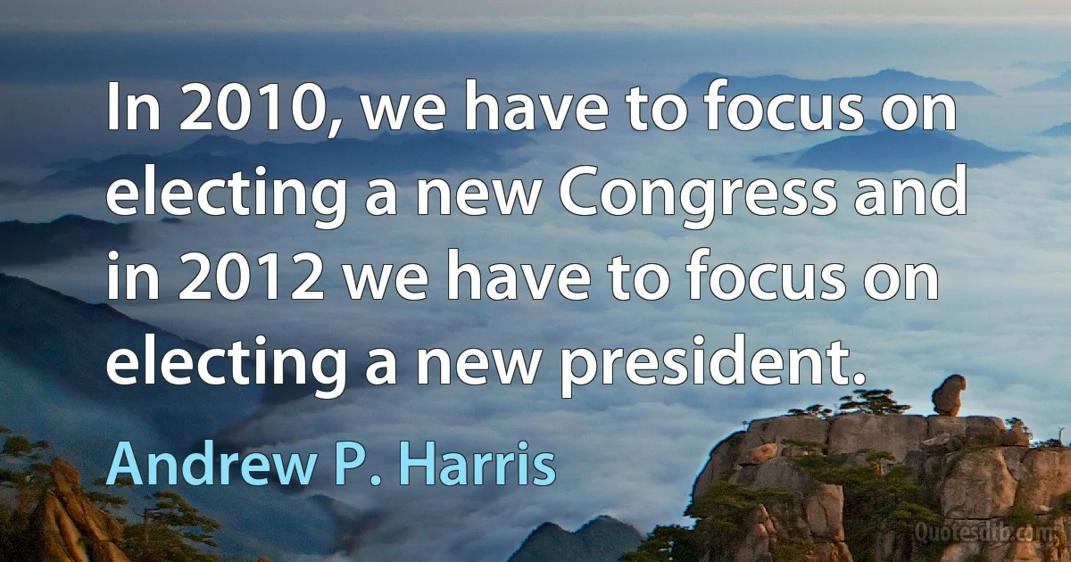 In 2010, we have to focus on electing a new Congress and in 2012 we have to focus on electing a new president. (Andrew P. Harris)