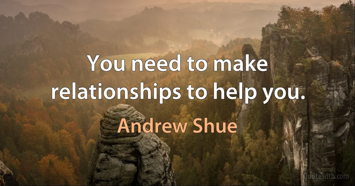 You need to make relationships to help you. (Andrew Shue)