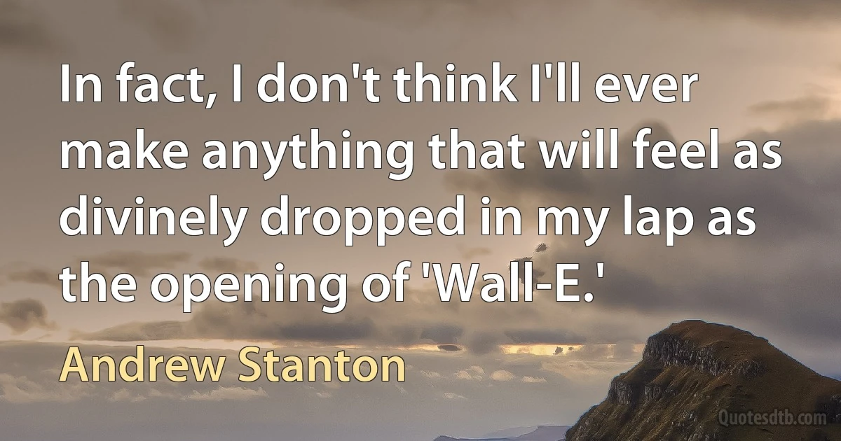 In fact, I don't think I'll ever make anything that will feel as divinely dropped in my lap as the opening of 'Wall-E.' (Andrew Stanton)