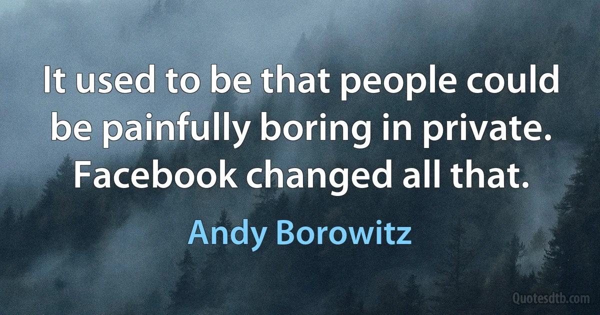 It used to be that people could be painfully boring in private. Facebook changed all that. (Andy Borowitz)