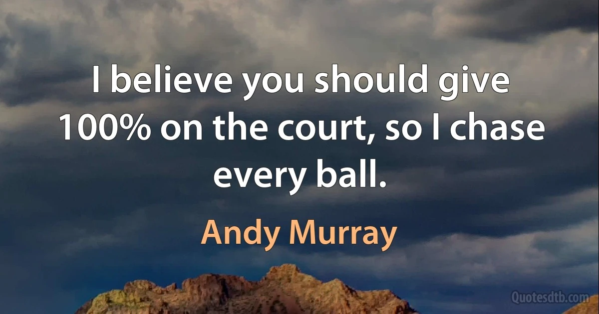 I believe you should give 100% on the court, so I chase every ball. (Andy Murray)