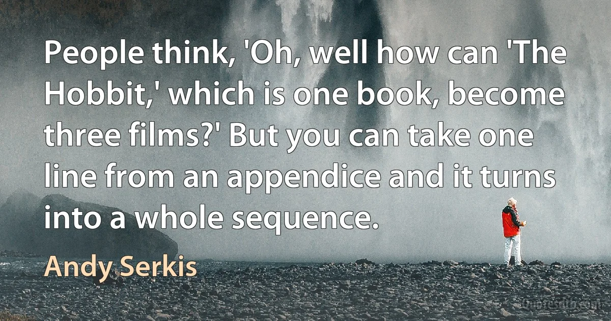 People think, 'Oh, well how can 'The Hobbit,' which is one book, become three films?' But you can take one line from an appendice and it turns into a whole sequence. (Andy Serkis)