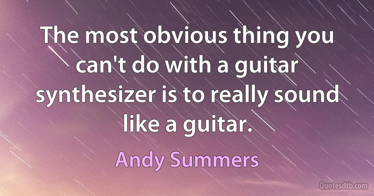 The most obvious thing you can't do with a guitar synthesizer is to really sound like a guitar. (Andy Summers)