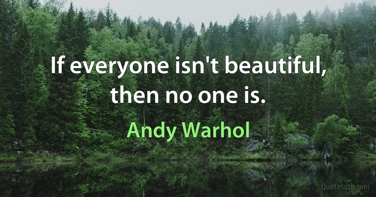 If everyone isn't beautiful, then no one is. (Andy Warhol)