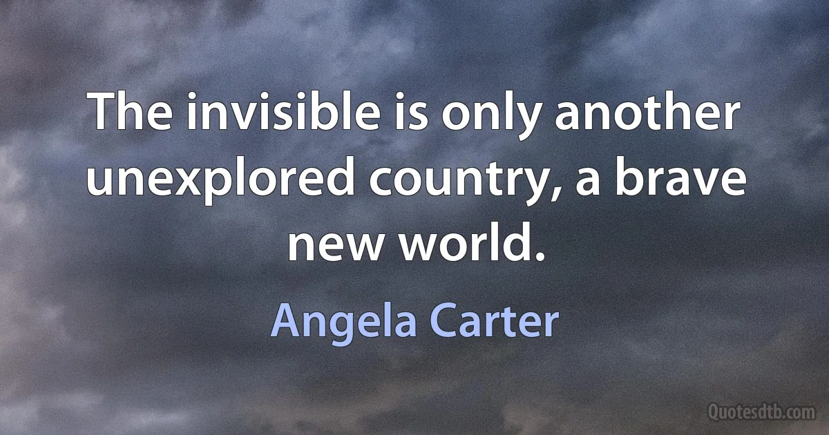 The invisible is only another unexplored country, a brave new world. (Angela Carter)