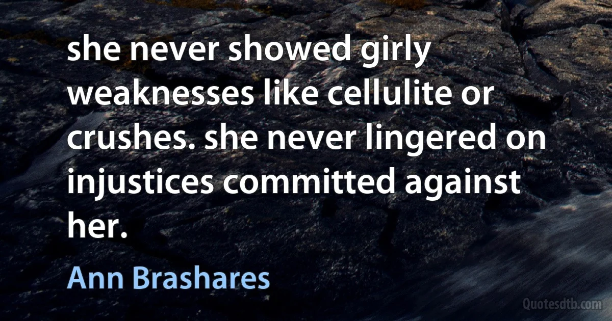 she never showed girly weaknesses like cellulite or crushes. she never lingered on injustices committed against her. (Ann Brashares)