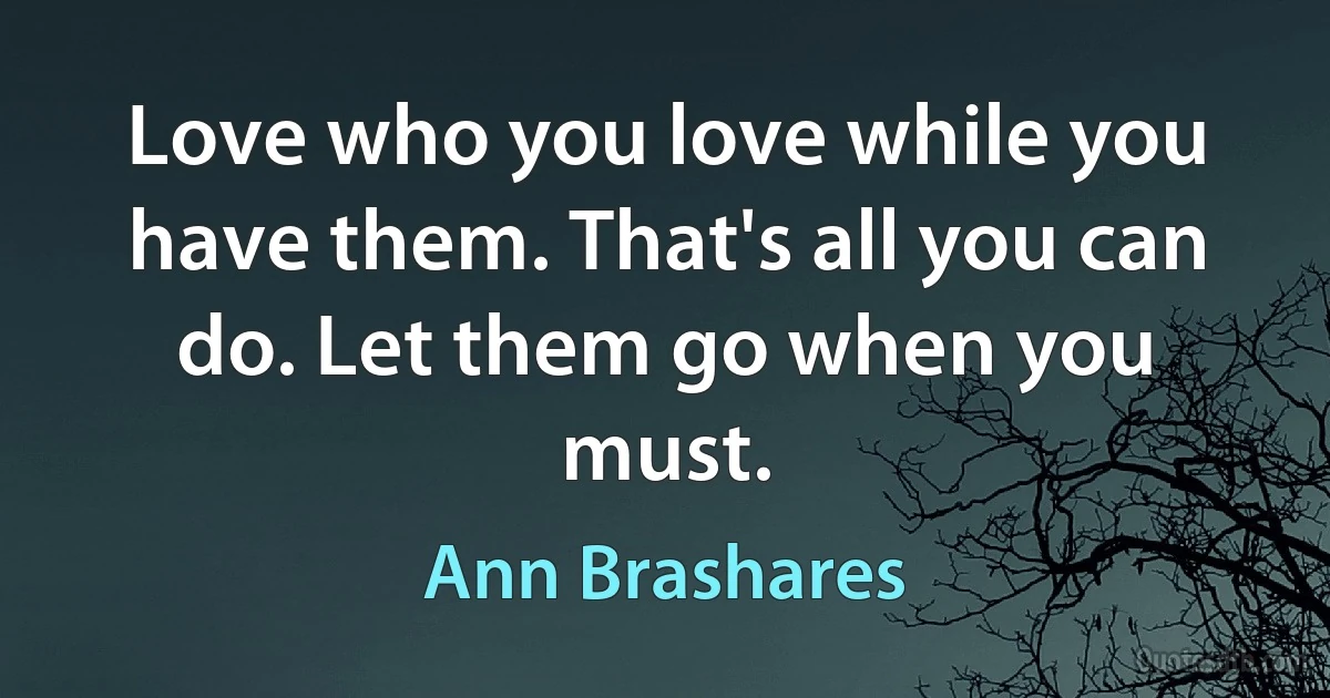 Love who you love while you have them. That's all you can do. Let them go when you must. (Ann Brashares)