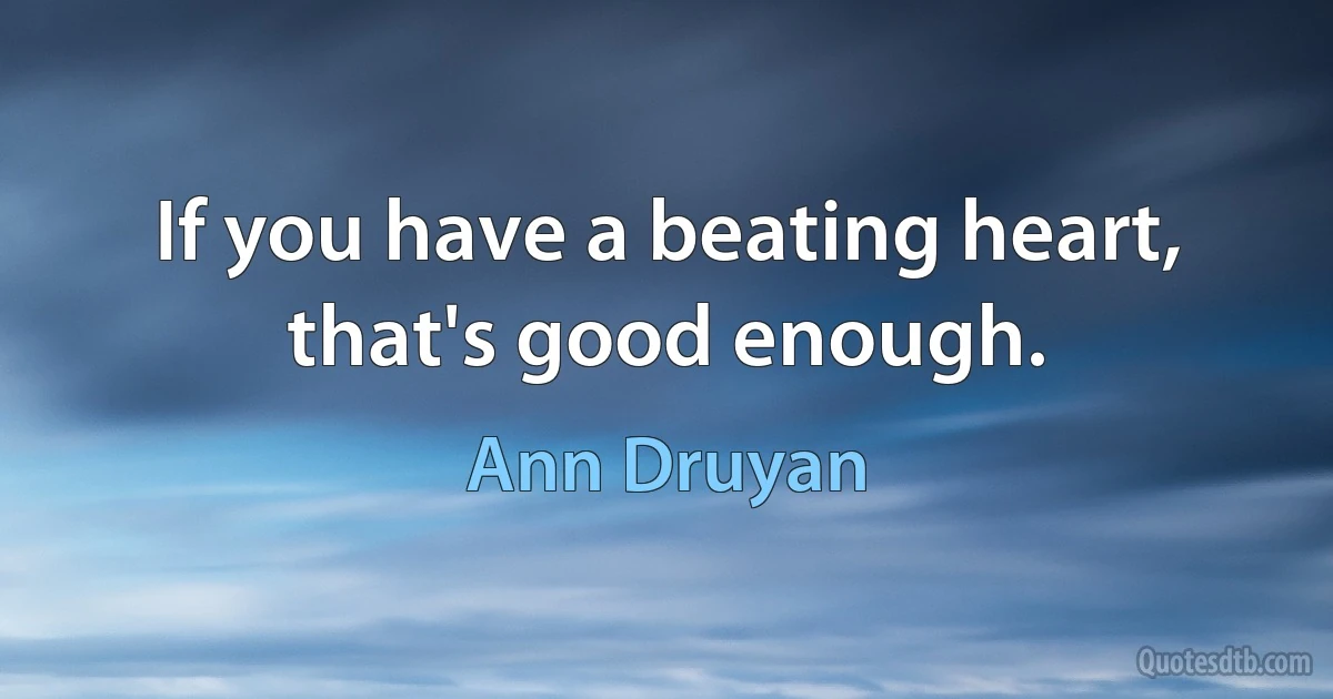 If you have a beating heart, that's good enough. (Ann Druyan)