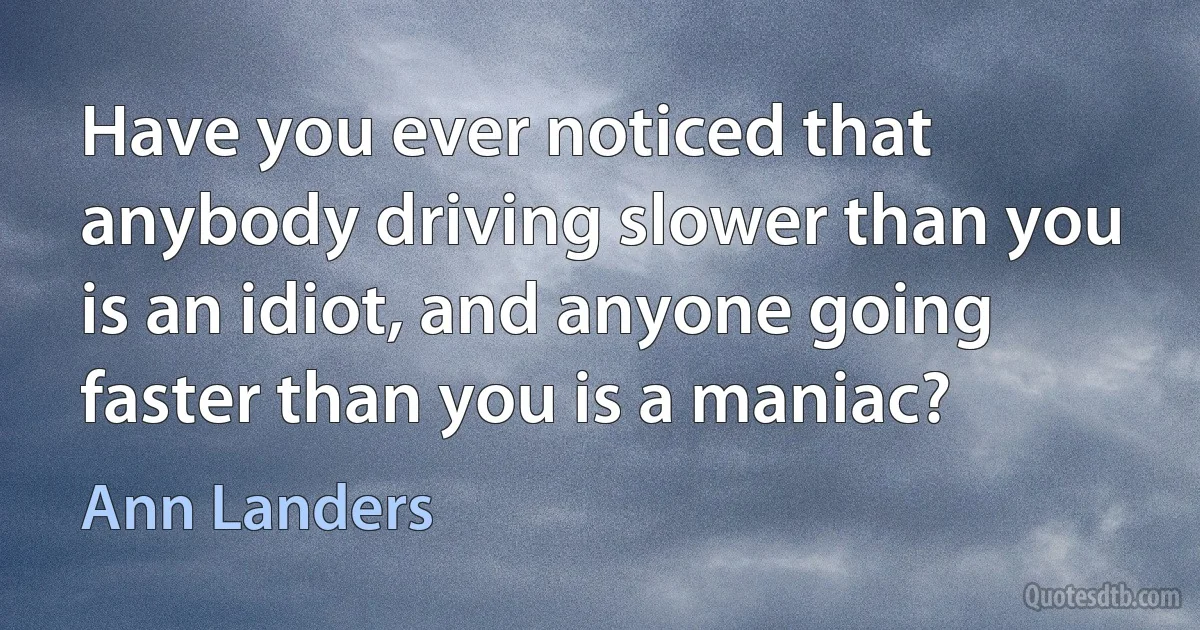 Have you ever noticed that anybody driving slower than you is an idiot, and anyone going faster than you is a maniac? (Ann Landers)