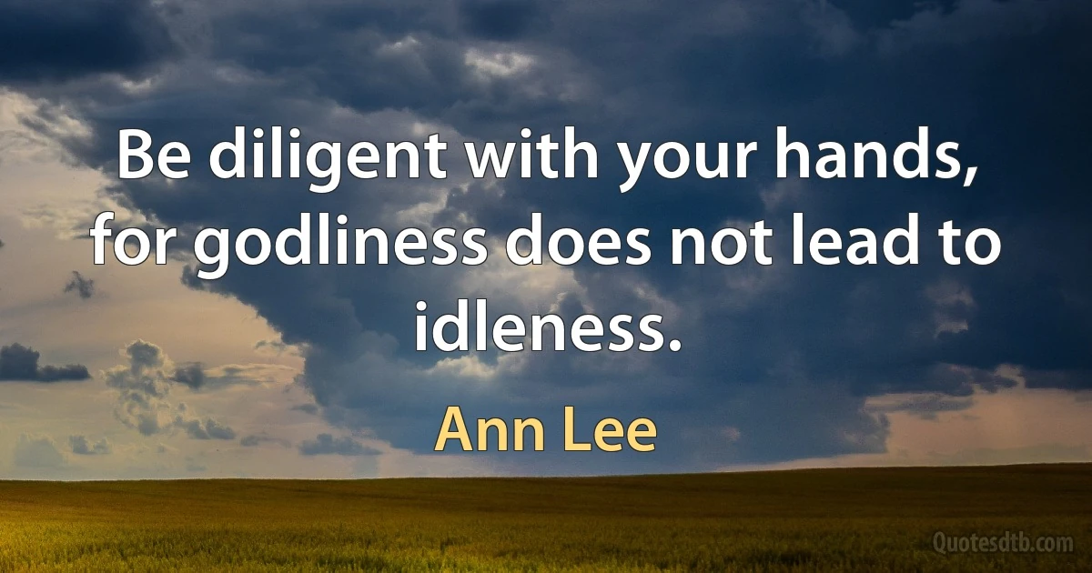 Be diligent with your hands, for godliness does not lead to idleness. (Ann Lee)