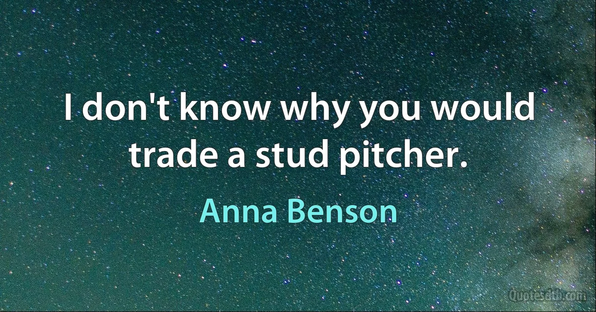 I don't know why you would trade a stud pitcher. (Anna Benson)