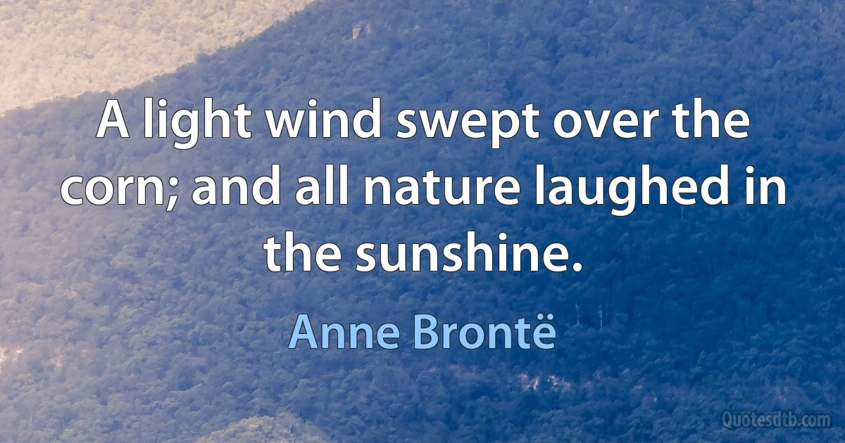 A light wind swept over the corn; and all nature laughed in the sunshine. (Anne Brontë)