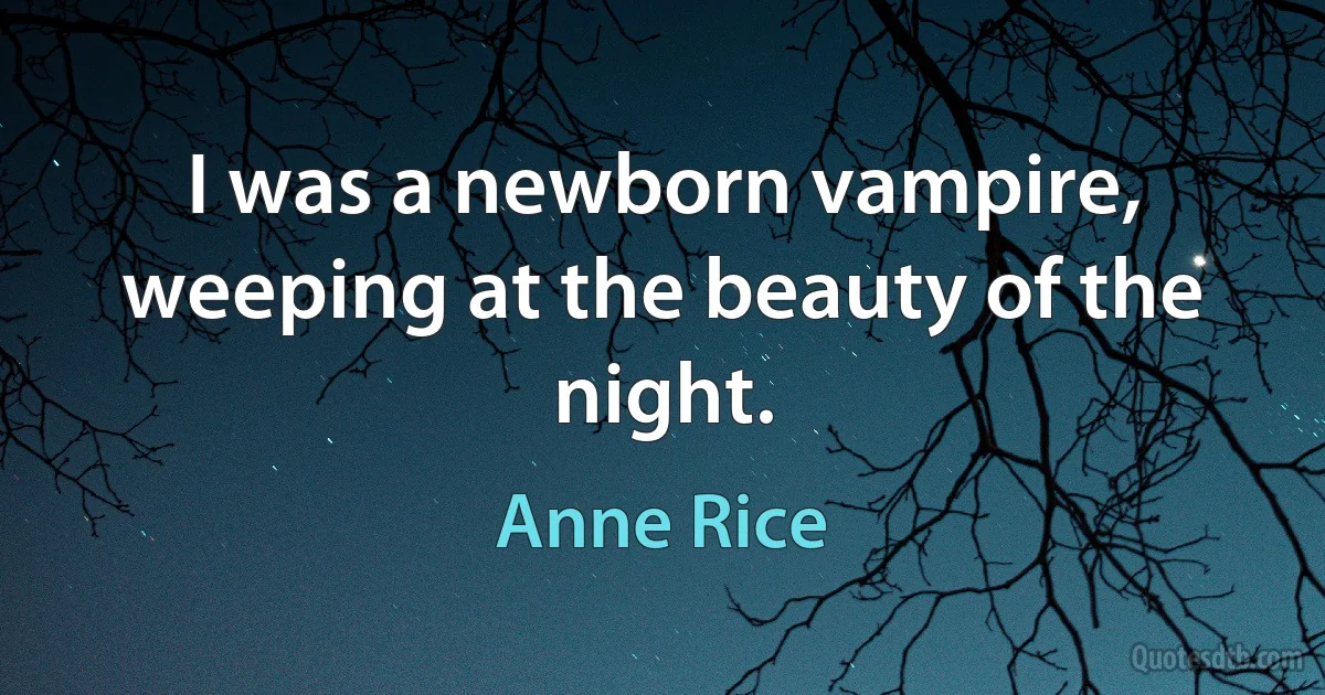 I was a newborn vampire, weeping at the beauty of the night. (Anne Rice)