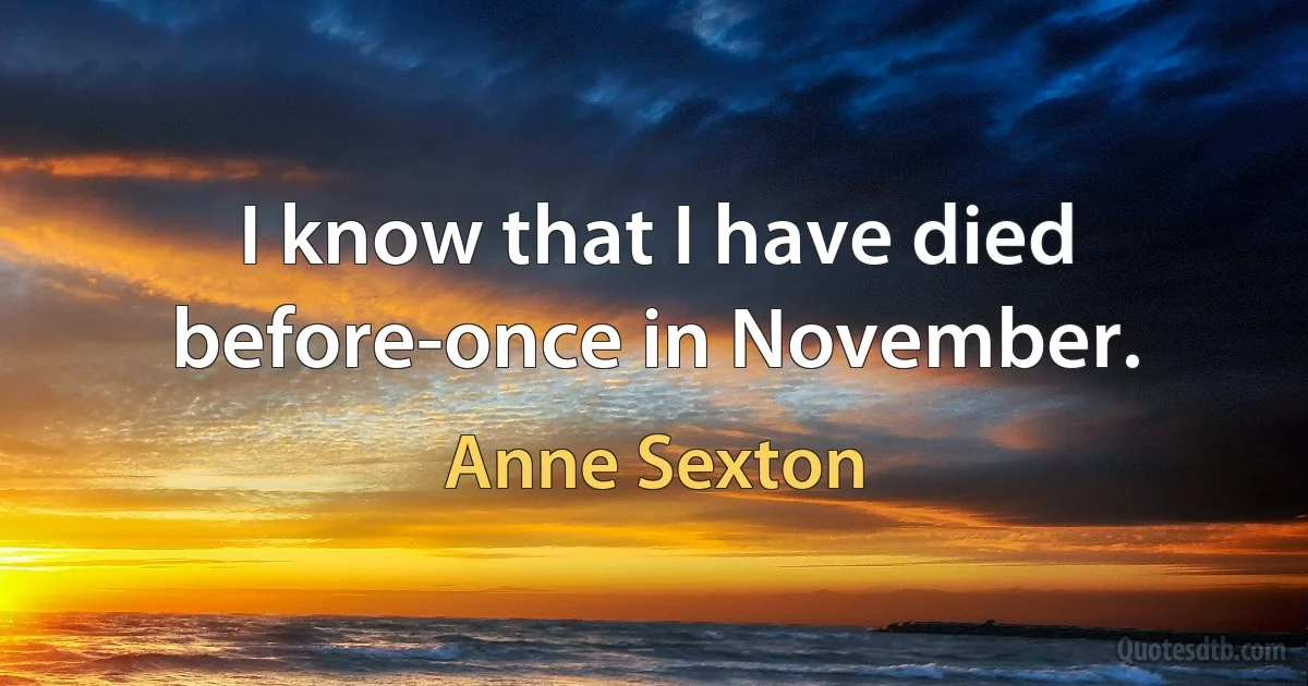 I know that I have died before-once in November. (Anne Sexton)