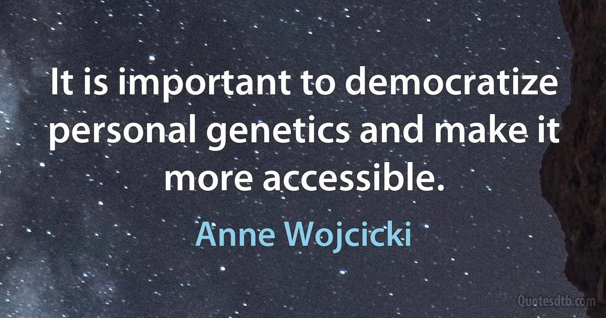 It is important to democratize personal genetics and make it more accessible. (Anne Wojcicki)