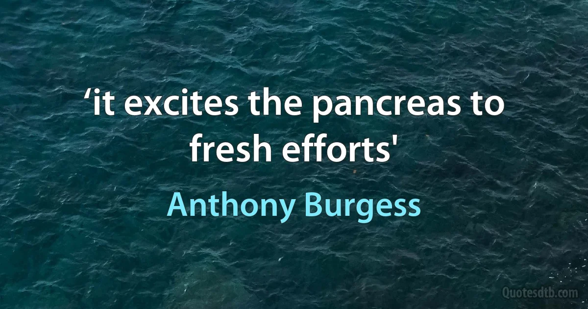 ‘it excites the pancreas to fresh efforts' (Anthony Burgess)