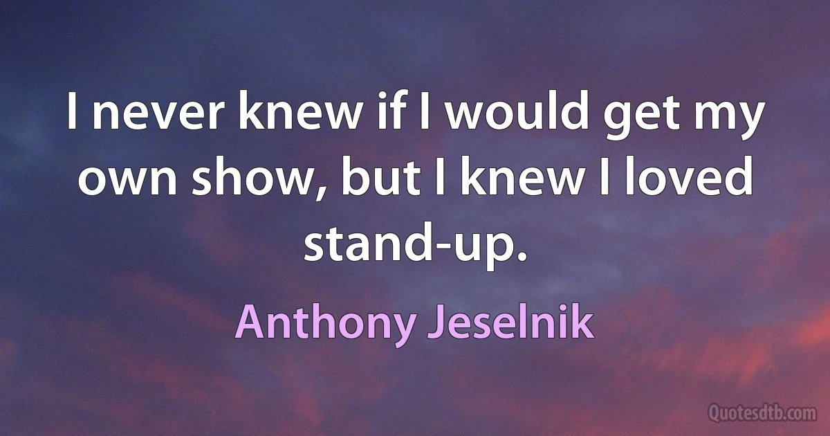 I never knew if I would get my own show, but I knew I loved stand-up. (Anthony Jeselnik)