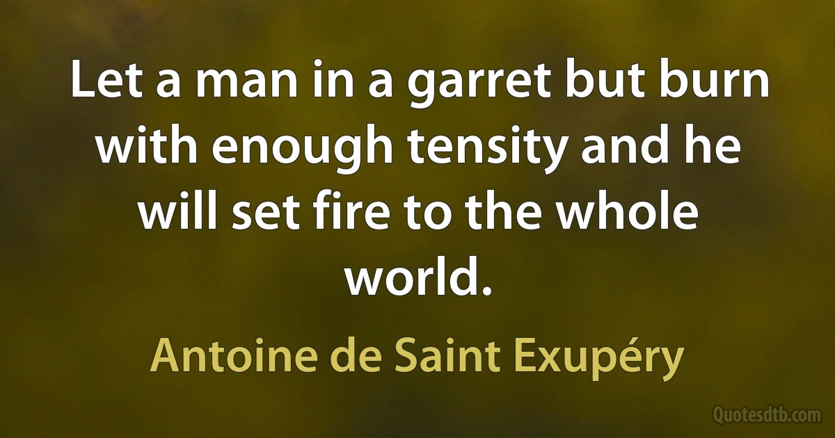 Let a man in a garret but burn with enough tensity and he will set fire to the whole world. (Antoine de Saint Exupéry)