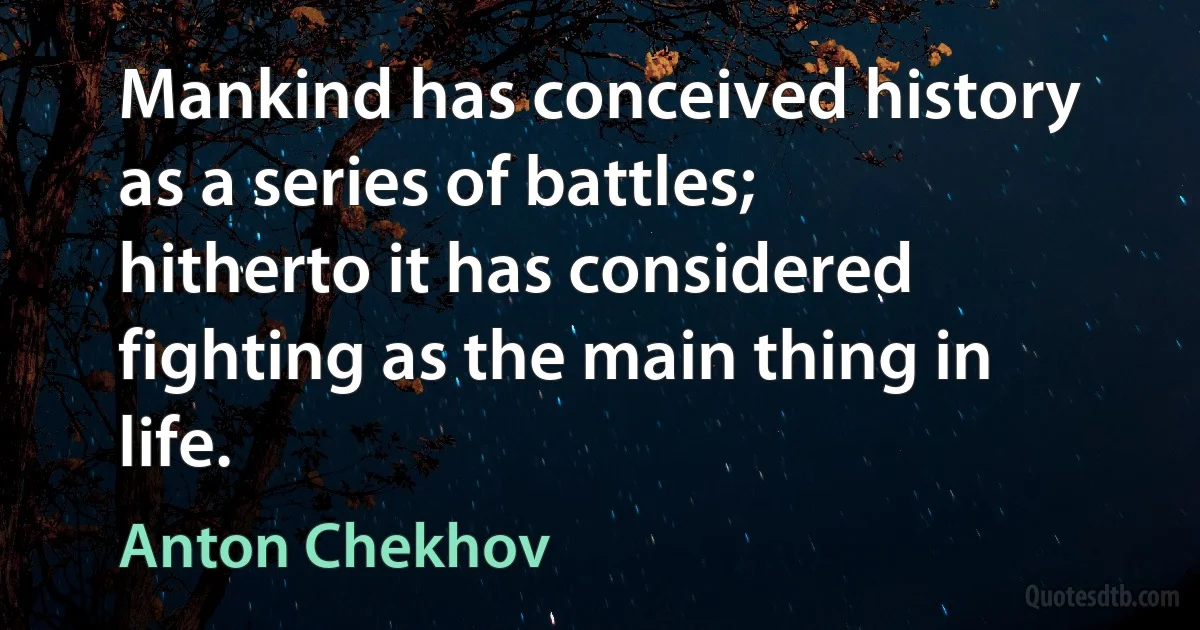 Mankind has conceived history as a series of battles; hitherto it has considered fighting as the main thing in life. (Anton Chekhov)