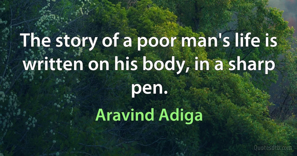 The story of a poor man's life is written on his body, in a sharp pen. (Aravind Adiga)