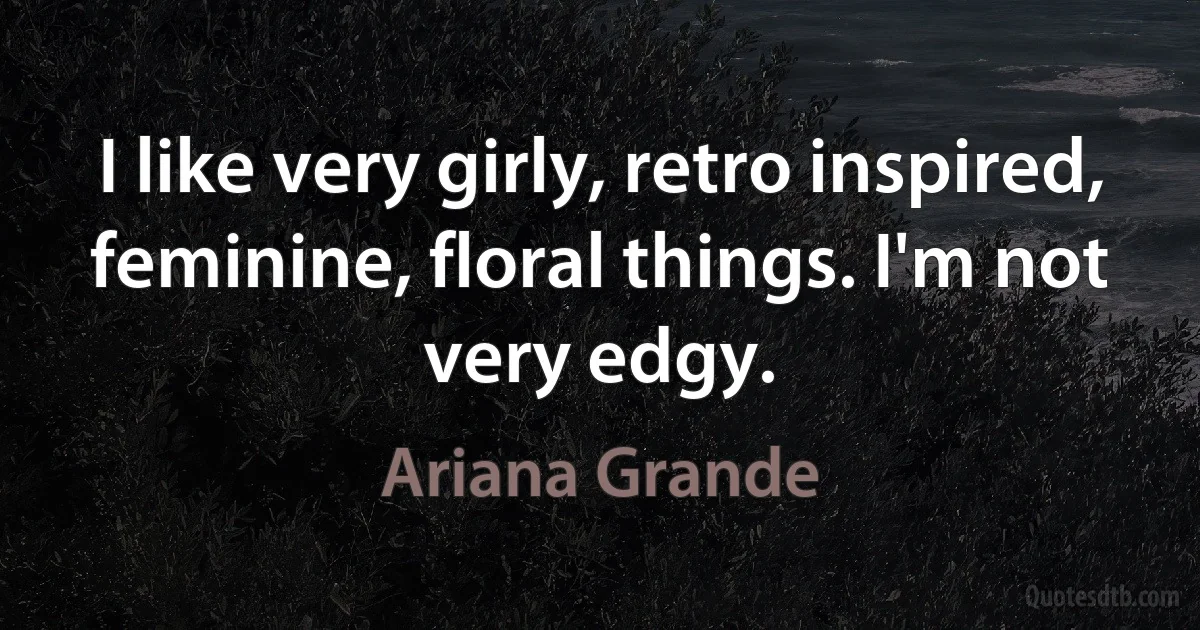 I like very girly, retro inspired, feminine, floral things. I'm not very edgy. (Ariana Grande)