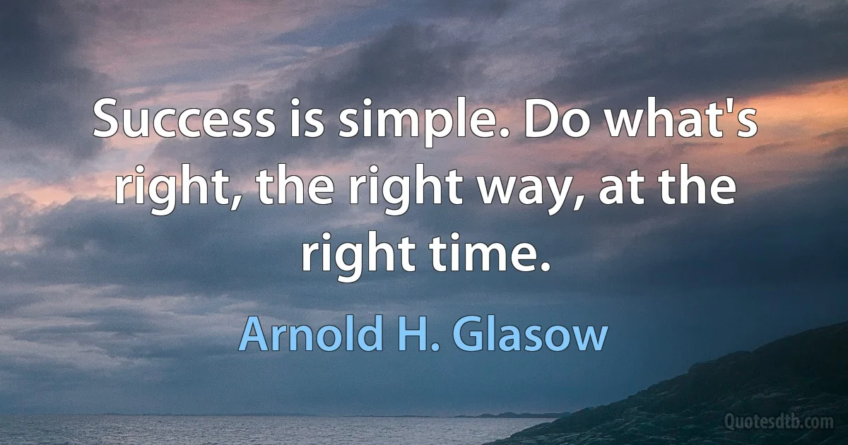 Success is simple. Do what's right, the right way, at the right time. (Arnold H. Glasow)