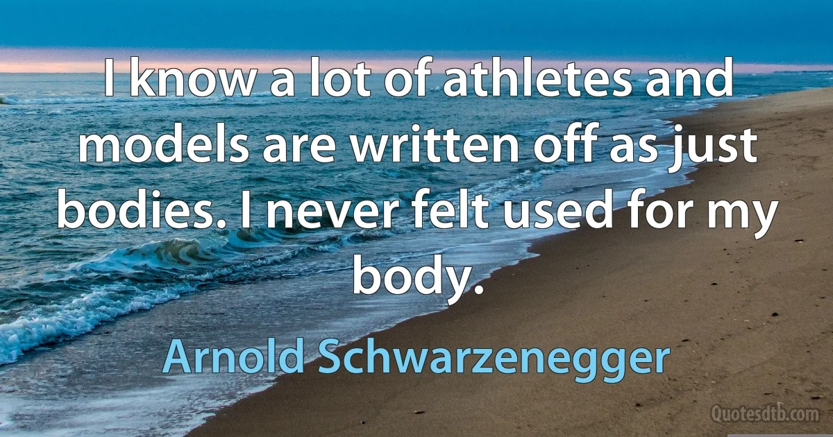 I know a lot of athletes and models are written off as just bodies. I never felt used for my body. (Arnold Schwarzenegger)