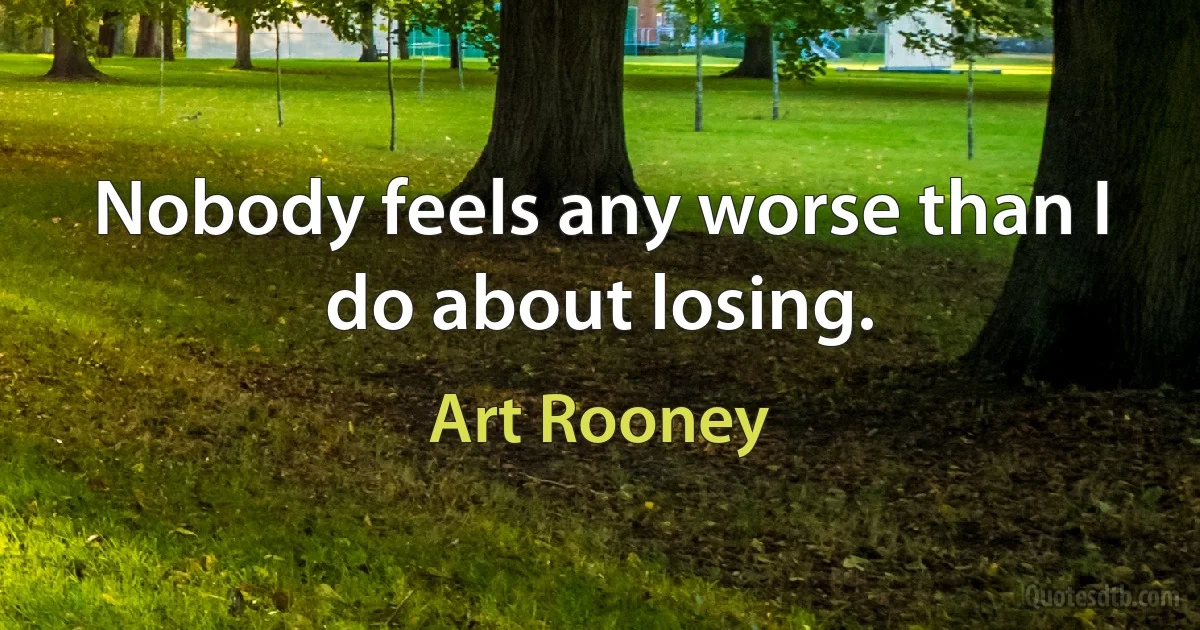 Nobody feels any worse than I do about losing. (Art Rooney)